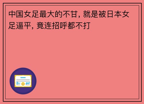 中国女足最大的不甘, 就是被日本女足逼平, 竟连招呼都不打