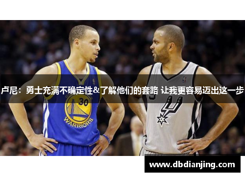 卢尼：勇士充满不确定性&了解他们的套路 让我更容易迈出这一步